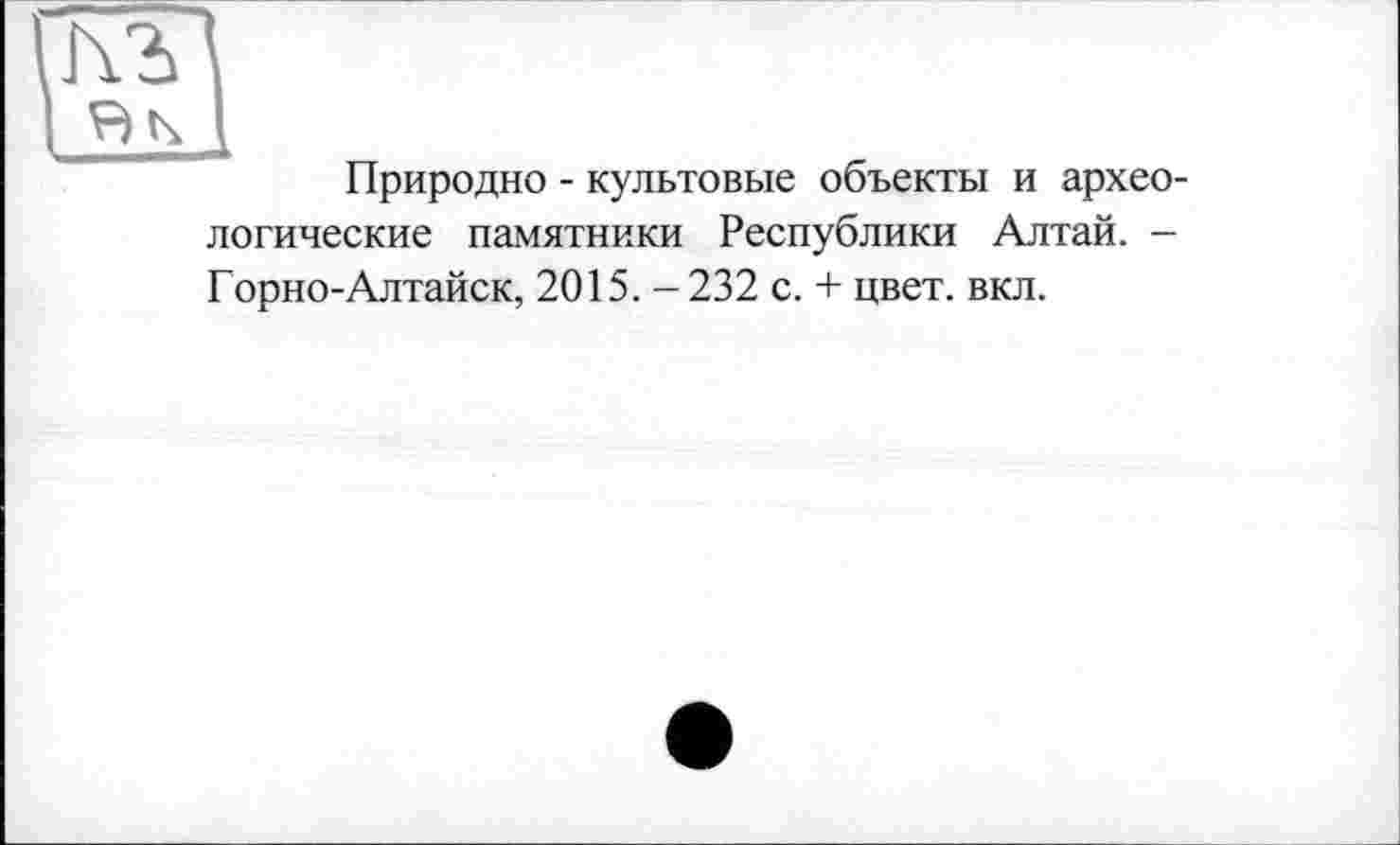 ﻿Природно - культовые объекты и археологические памятники Республики Алтай. -Горно-Алтайск, 2015. -232 с. + цвет. вкл.